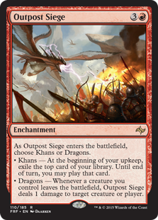 Outpost Siege
 As Outpost Siege enters the battlefield, choose Khans or Dragons.
• Khans — At the beginning of your upkeep, exile the top card of your library. Until end of turn, you may play that card.
• Dragons — Whenever a creature you control leaves the battlefield, Outpost Siege deals 1 damage to any target.